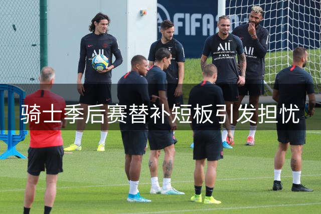 骑士季后赛替补短板引发担忧